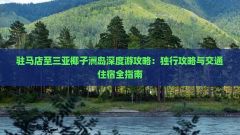 驻马店至三亚椰子洲岛深度游攻略：独行攻略与交通住宿全指南