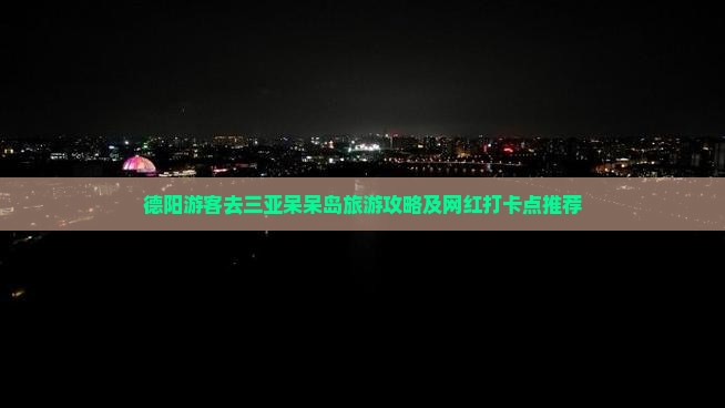 德阳游客去三亚呆呆岛旅游攻略及网红打卡点推荐
