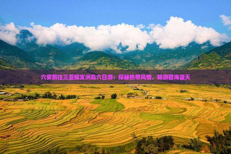六安前往三亚蜈支洲岛六日游：探秘热带风情，畅游碧海蓝天