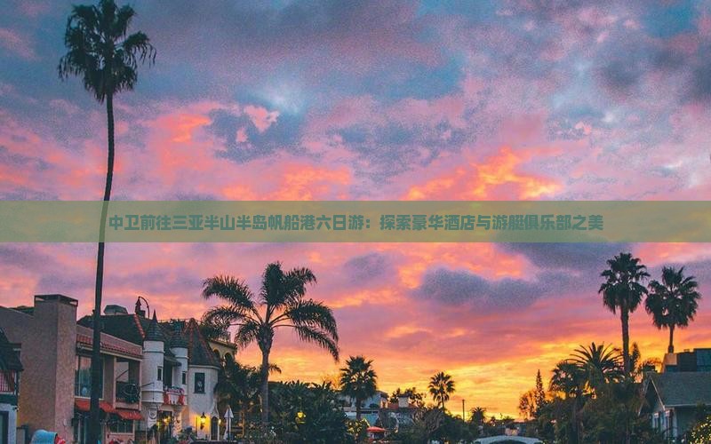 中卫前往三亚半山半岛帆船港六日游：探索豪华酒店与游艇俱乐部之美