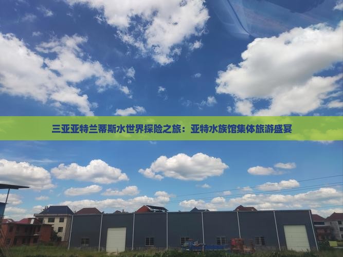 三亚亚特兰蒂斯水世界探险之旅：亚特水族馆集体旅游盛宴