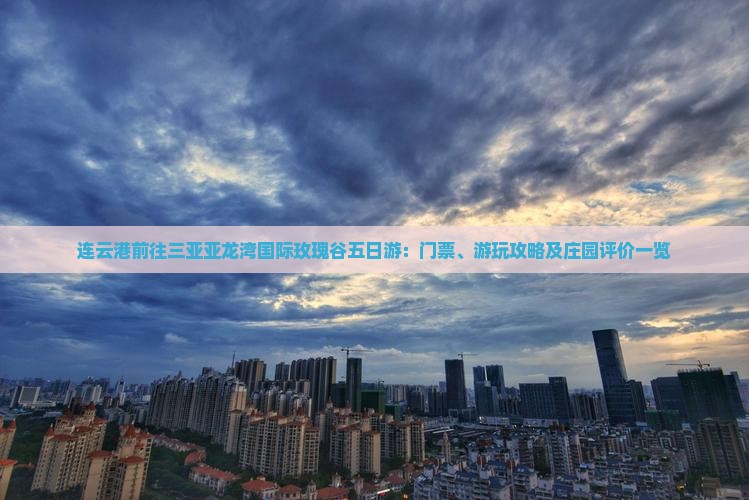连云港前往三亚亚龙湾国际玫瑰谷五日游：门票、游玩攻略及庄园评价一览