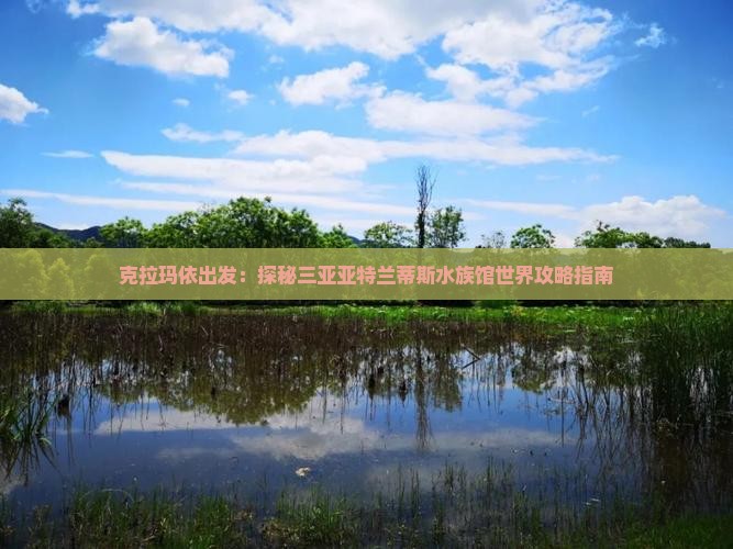克拉玛依出发：探秘三亚亚特兰蒂斯水族馆世界攻略指南