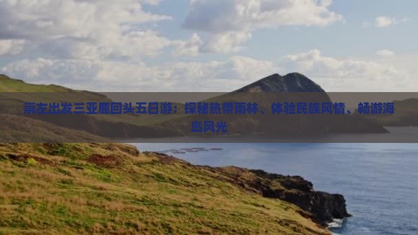 崇左出发三亚鹿回头五日游：探秘热带雨林、体验民族风情、畅游海岛风光