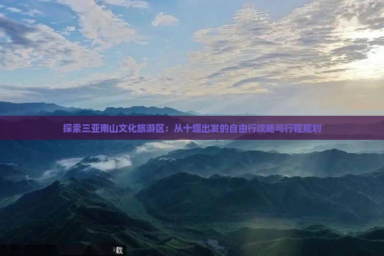 探索三亚南山文化旅游区：从十堰出发的自由行攻略与行程规划