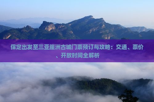 保定出发至三亚崖洲古城门票预订与攻略：交通、票价、开放时间全解析