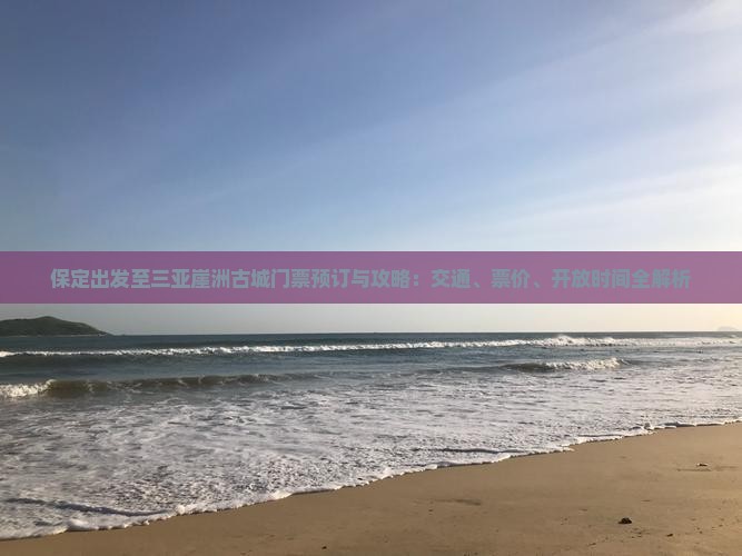 保定出发至三亚崖洲古城门票预订与攻略：交通、票价、开放时间全解析