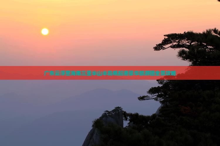 广东云浮至海南三亚半山半岛帆船港豪华旅游团全景攻略