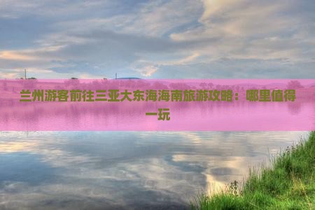 兰州游客前往三亚大东海海南旅游攻略：哪里值得一玩