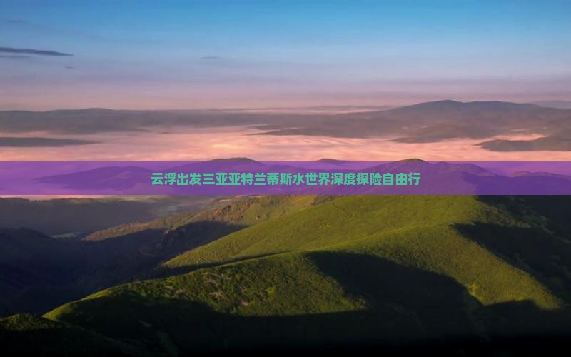 云浮出发三亚亚特兰蒂斯水世界深度探险自由行