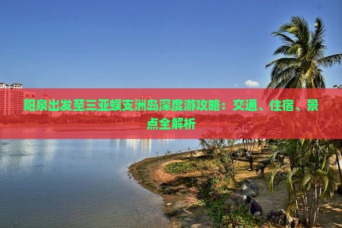 阳泉出发至三亚蜈支洲岛深度游攻略：交通、住宿、景点全解析