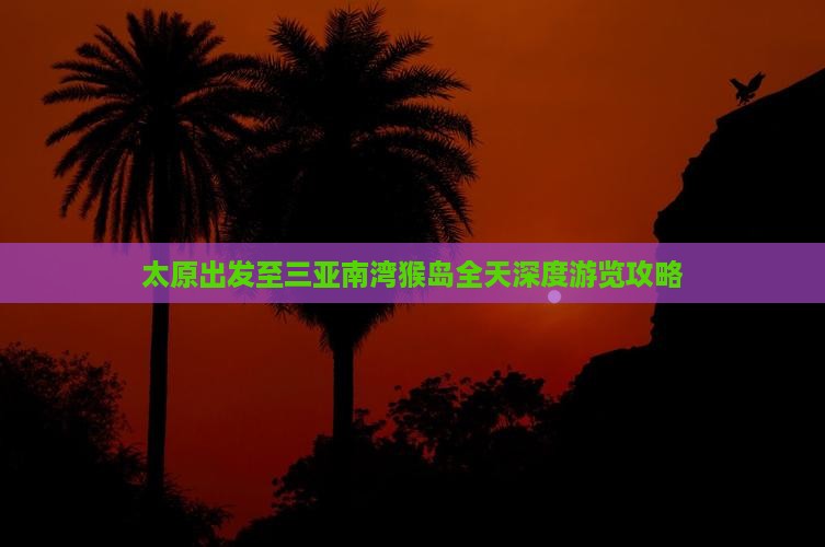 太原出发至三亚南湾猴岛全天深度游览攻略