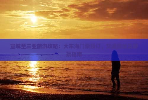 宣城至三亚旅游攻略：大东海门票预订、交通路线及游玩指南