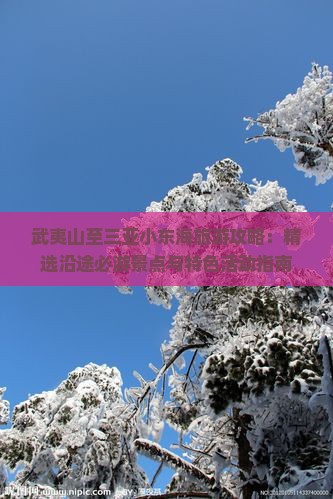 武夷山至三亚小东海旅游攻略：精选沿途必游景点与特色活动指南