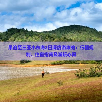 果洛至三亚小东海2日深度游攻略：行程规划、住宿指南及游玩心得