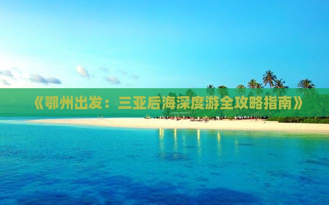 《鄂州出发：三亚后海深度游全攻略指南》