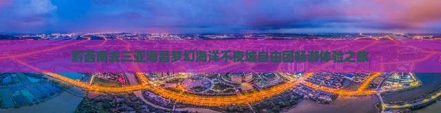 黔西南去三亚海昌梦幻海洋不夜城自由团畅游体验之旅