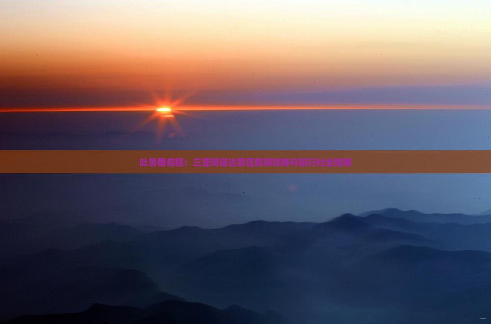 吐鲁番启程：三亚呀诺达景区旅游攻略与旅行社全指南