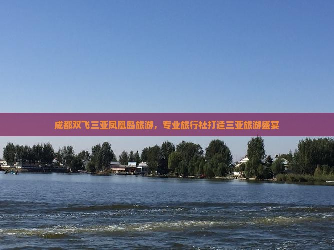 成都双飞三亚凤凰岛旅游，专业旅行社打造三亚旅游盛宴