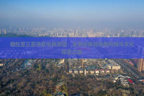 烟台至三亚湾豪华旅游团：全景式体验海南风情与文化探索之旅