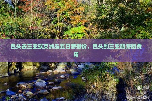 包头去三亚蜈支洲岛五日游报价，包头到三亚旅游团费用