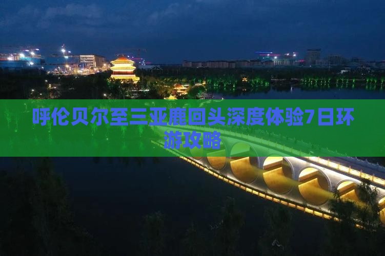 呼伦贝尔至三亚鹿回头深度体验7日环游攻略