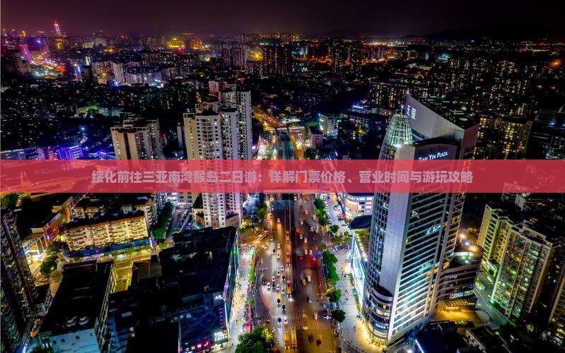 绥化前往三亚南湾猴岛二日游：详解门票价格、营业时间与游玩攻略