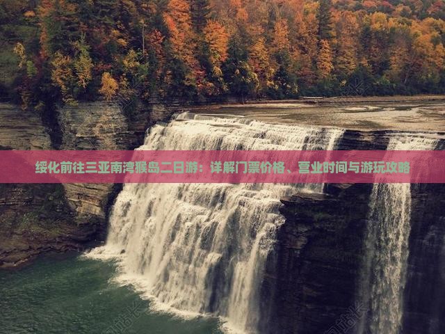 绥化前往三亚南湾猴岛二日游：详解门票价格、营业时间与游玩攻略