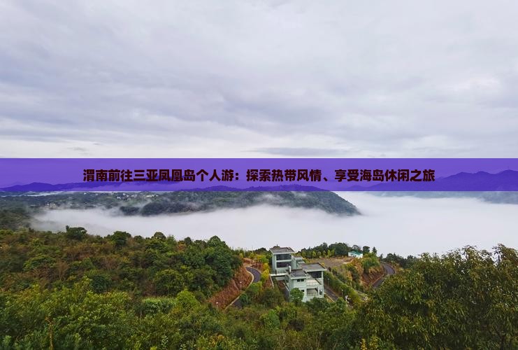 渭南前往三亚凤凰岛个人游：探索热带风情、享受海岛休闲之旅