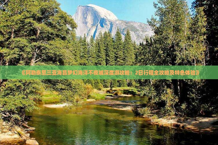《阿勒泰至三亚海昌梦幻海洋不夜城深度游攻略：2日行程全攻略及特色体验》