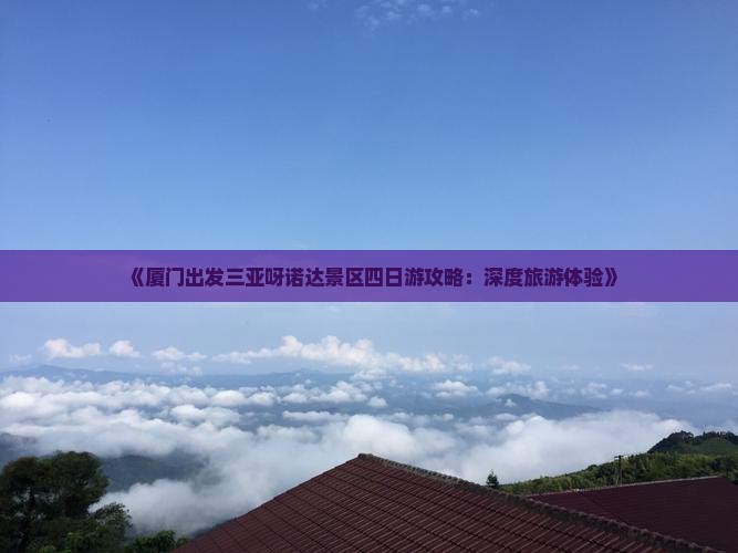 《厦门出发三亚呀诺达景区四日游攻略：深度旅游体验》