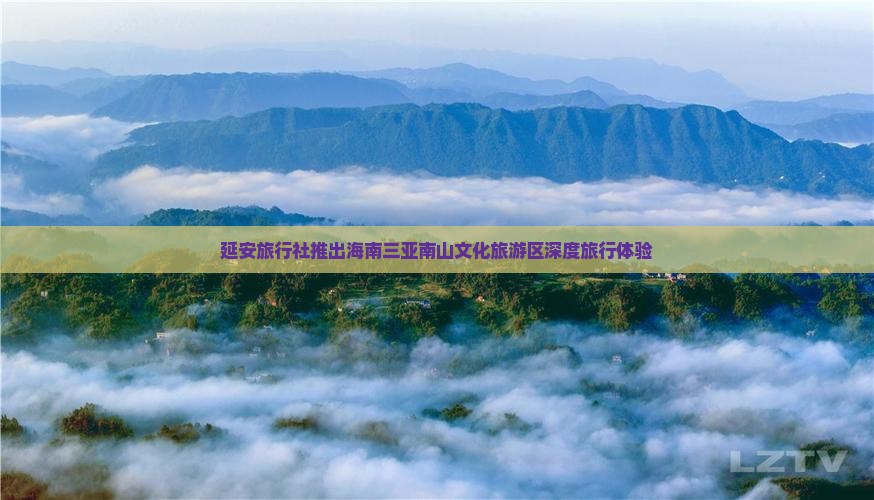 延安旅行社推出海南三亚南山文化旅游区深度旅行体验