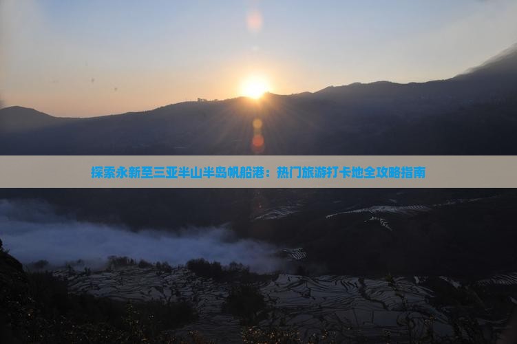 探索永新至三亚半山半岛帆船港：热门旅游打卡地全攻略指南