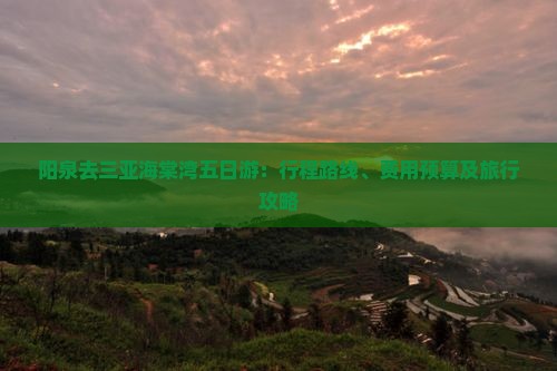 阳泉去三亚海棠湾五日游：行程路线、费用预算及旅行攻略