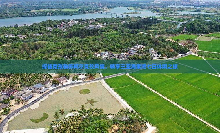 探秘克孜勒苏柯尔克孜风情，畅享三亚海棠湾七日休闲之旅