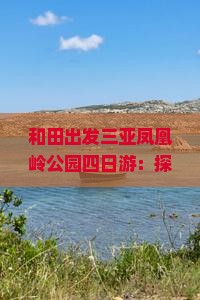 和田出发三亚凤凰岭公园四日游：探秘森林公园门票价格与游玩攻略