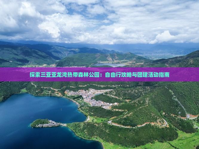 探索三亚亚龙湾热带森林公园：自由行攻略与团建活动指南