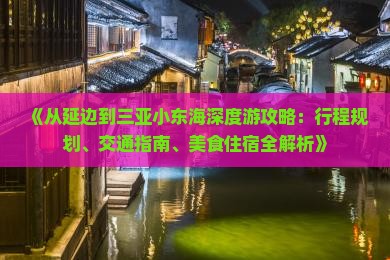 《从延边到三亚小东海深度游攻略：行程规划、交通指南、美食住宿全解析》