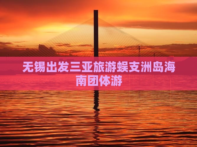 无锡出发三亚旅游蜈支洲岛海南团体游