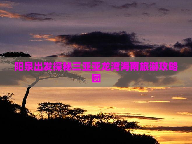 阳泉出发探秘三亚亚龙湾海南旅游攻略团