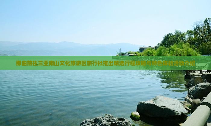 那曲前往三亚南山文化旅游区旅行社推出精选行程攻略与特色体验活动介绍