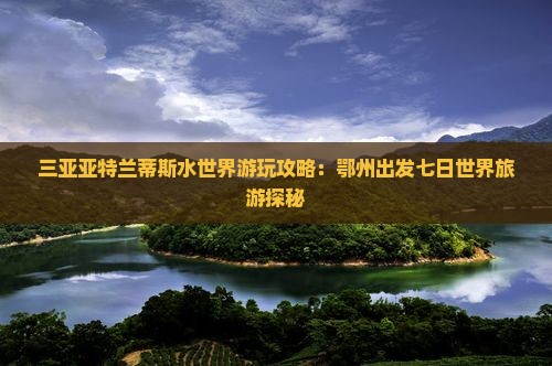 三亚亚特兰蒂斯水世界游玩攻略：鄂州出发七日世界旅游探秘