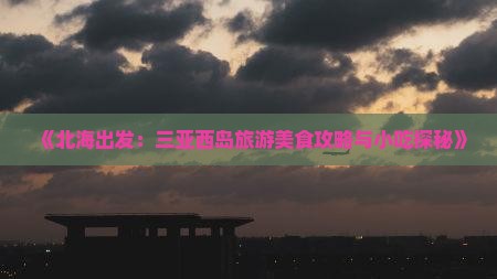 《北海出发：三亚西岛旅游美食攻略与小吃探秘》