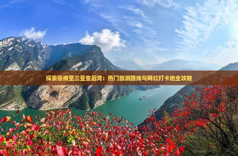 探索张掖至三亚皇后湾：热门旅游路线与网红打卡地全攻略