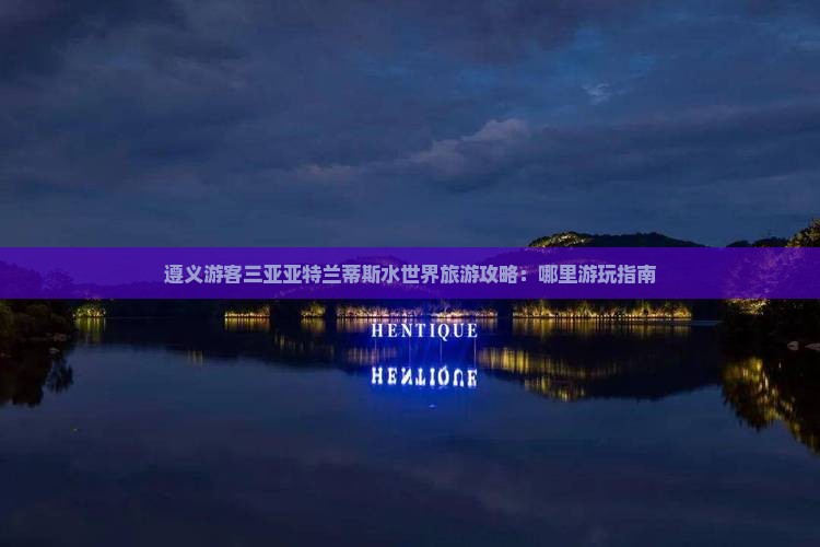 遵义游客三亚亚特兰蒂斯水世界旅游攻略：哪里游玩指南