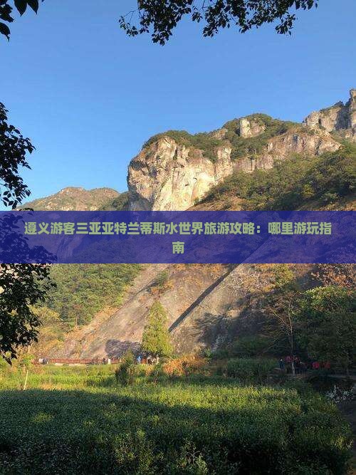 遵义游客三亚亚特兰蒂斯水世界旅游攻略：哪里游玩指南