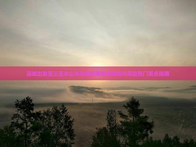 运城出发至三亚半山半岛帆船港旅游攻略与周边热门景点指南
