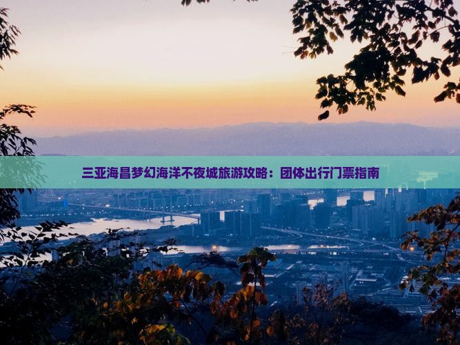 曲靖前往三亚海昌梦幻海洋不夜城团体旅游