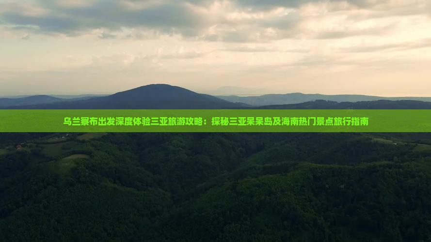 乌兰察布出发深度体验三亚旅游攻略：探秘三亚呆呆岛及海南热门景点旅行指南