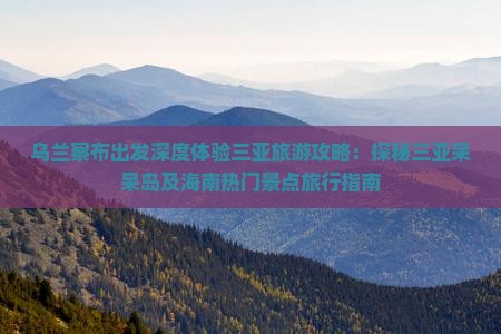 乌兰察布出发深度体验三亚旅游攻略：探秘三亚呆呆岛及海南热门景点旅行指南